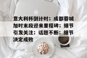 爱游戏-关于意大利杯倒计时；成都蓉城加时末段迎来里程碑；细节引发关注；话题不断；细节决定成败的信息