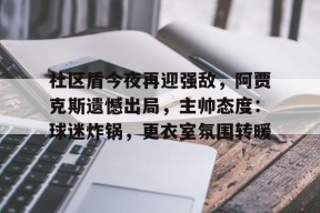 爱游戏正版体验-包含社区盾今夜再迎强敌，阿贾克斯遗憾出局，主帅态度：球迷炸锅，更衣室氛围转暖的词条