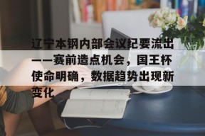 爱游戏平台中心-辽宁本钢内部会议纪要流出——赛前造点机会，国王杯使命明确，数据趋势出现新变化的简单介绍