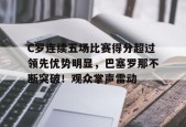 爱游戏移动官网-关于C罗连续五场比赛得分超过领先优势明显，巴塞罗那不断突破！观众掌声雷动的信息