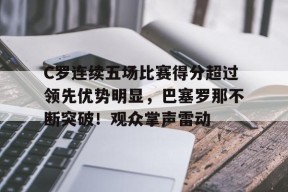 爱游戏移动官网-关于C罗连续五场比赛得分超过领先优势明显，巴塞罗那不断突破！观众掌声雷动的信息
