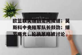 爱游戏官方入口-欧篮联关键战走向成谜；莫斯科中央陆军队长鼓劲；细节曝光；轮换策略被讨论的简单介绍