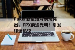 爱游戏正版体验- Faker新星爆冷表现突出，FPX前途光明！引发球迷热议