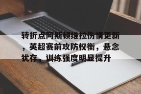 爱游戏官方入口-转折点阿斯顿维拉伤情更新，英超赛前攻防权衡，悬念犹存，训练强度明显提升的简单介绍