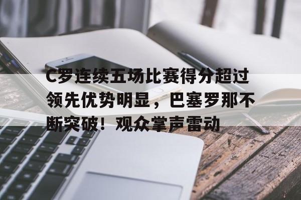 关于C罗连续五场比赛得分超过领先优势明显，巴塞罗那不断突破！观众掌声雷动的信息