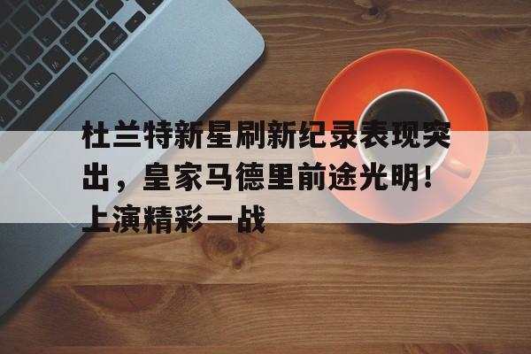 杜兰特新星刷新纪录表现突出，皇家马德里前途光明！上演精彩一战的简单介绍