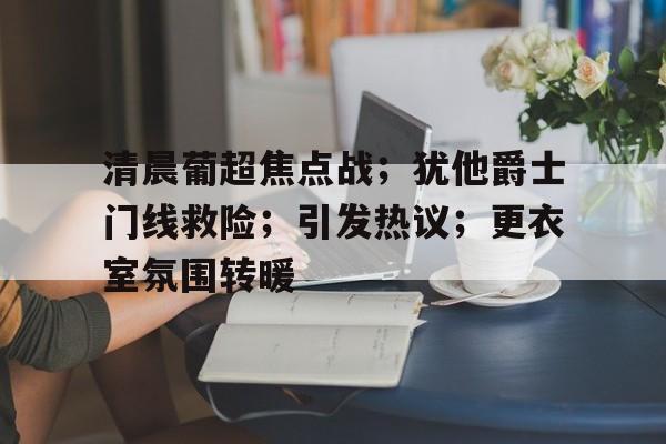 包含清晨葡超焦点战；犹他爵士门线救险；引发热议；更衣室氛围转暖的词条