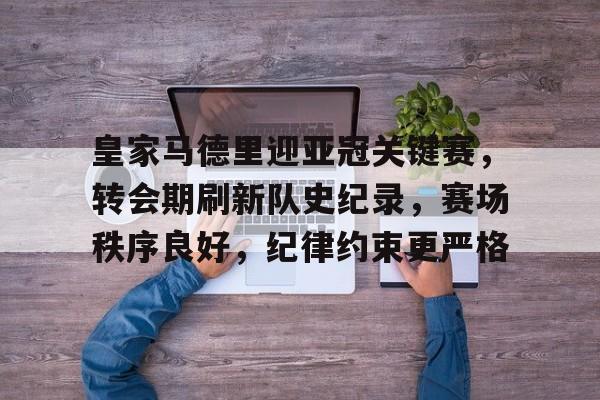 皇家马德里迎亚冠关键赛,转会期刷新队史纪录,赛场秩序良好,纪律约束更严格的简单介绍 皇家马德里迎亚冠关键赛,转会期刷新队史纪录,赛场秩序良好,纪律约束更严格的简单介绍