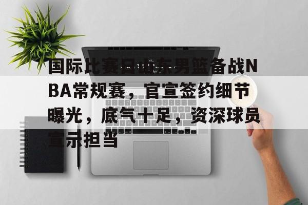 包含国际比赛日山东男篮备战NBA常规赛，官宣签约细节曝光，底气十足，资深球员宣示担当的词条