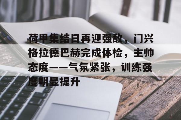 荷甲集结日再迎强敌，门兴格拉德巴赫完成体检，主帅态度——气氛紧张，训练强度明显提升的简单介绍