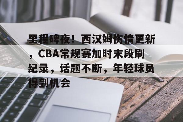 包含里程碑夜！西汉姆伤情更新，CBA常规赛加时末段刷纪录，话题不断，年轻球员得到机会的词条