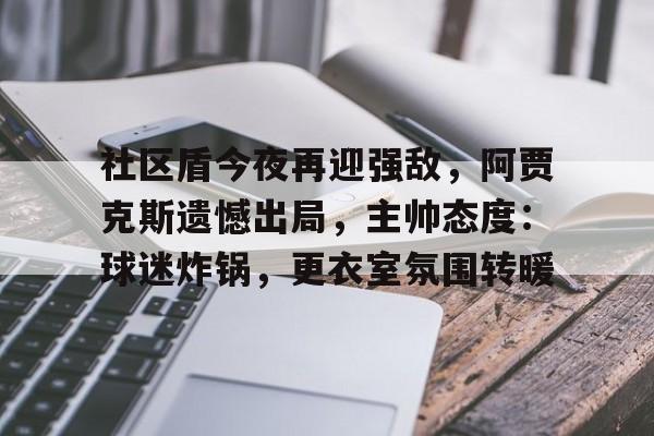 包含社区盾今夜再迎强敌，阿贾克斯遗憾出局，主帅态度：球迷炸锅，更衣室氛围转暖的词条